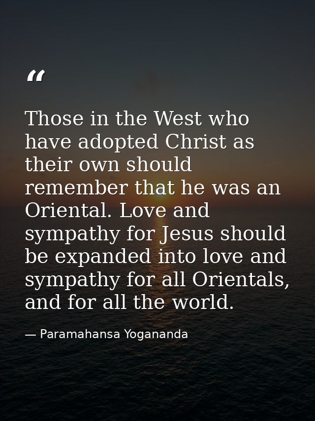 Those in the West who have adopted Christ as their own should remember that he was an Oriental. Love and sympathy for Je — Paramahansa Yogananda