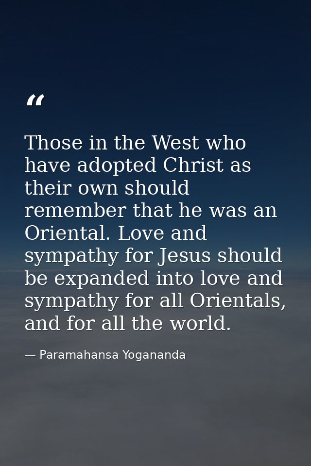 Those in the West who have adopted Christ as their own should remember that he was an Oriental. Love and sympathy for Je — Paramahansa Yogananda