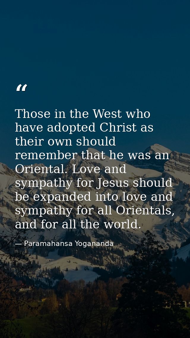 Those in the West who have adopted Christ as their own should remember that he was an Oriental. Love and sympathy for Je — Paramahansa Yogananda