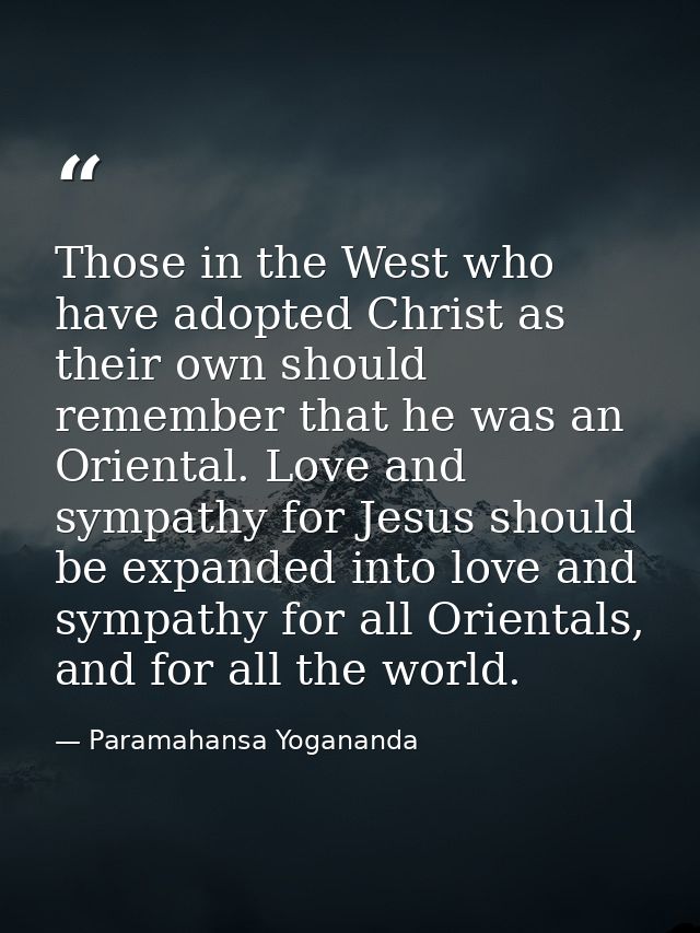 Those in the West who have adopted Christ as their own should remember that he was an Oriental. Love and sympathy for Je — Paramahansa Yogananda