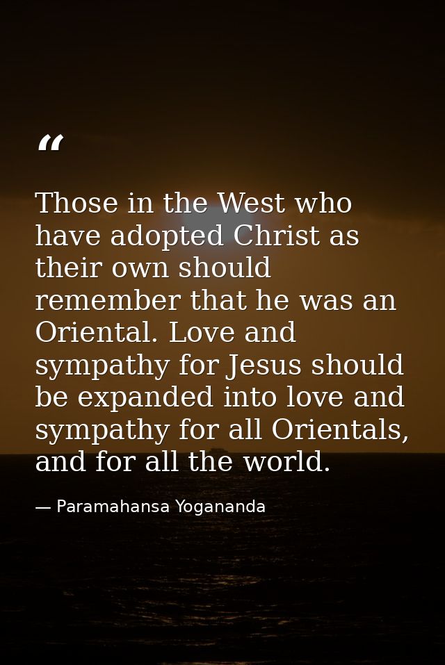 Those in the West who have adopted Christ as their own should remember that he was an Oriental. Love and sympathy for Je — Paramahansa Yogananda