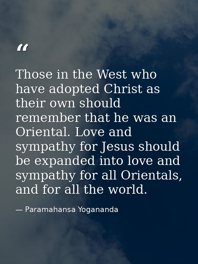 Those in the West who have adopted Christ as their own should remember that he was an Oriental. Love and sympathy for Je — Paramahansa Yogananda