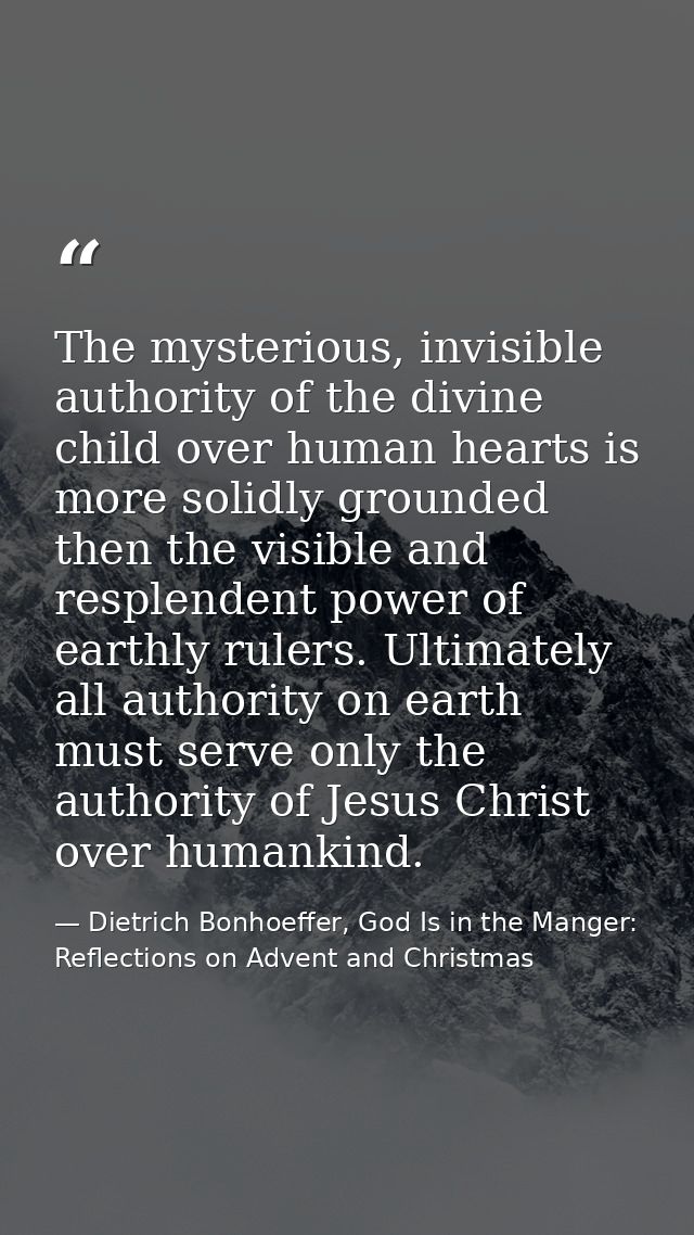 The mysterious, invisible authority of the divine child over human hearts is more solidly grounded then the visible and  — Dietrich Bonhoeffer, God Is in the Manger: Reflections on Advent and Christmas