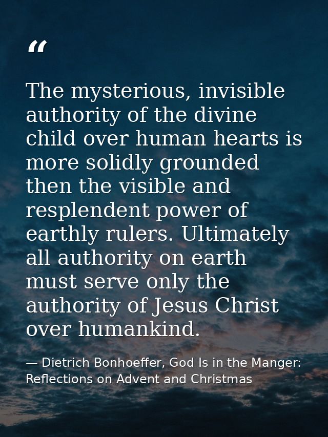 The mysterious, invisible authority of the divine child over human hearts is more solidly grounded then the visible and  — Dietrich Bonhoeffer, God Is in the Manger: Reflections on Advent and Christmas