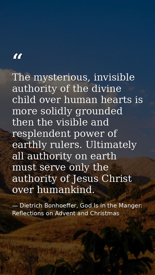 The mysterious, invisible authority of the divine child over human hearts is more solidly grounded then the visible and  — Dietrich Bonhoeffer, God Is in the Manger: Reflections on Advent and Christmas