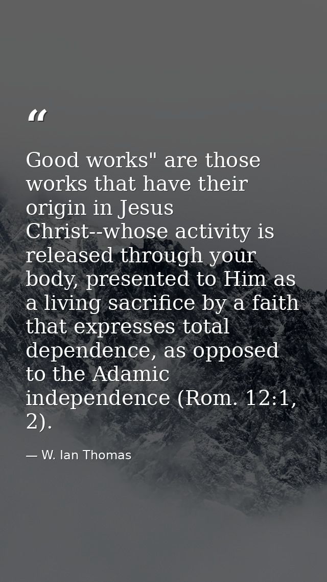 Good works" are those works that have their origin in Jesus Christ--whose activity is released through your body, presen — W. Ian Thomas