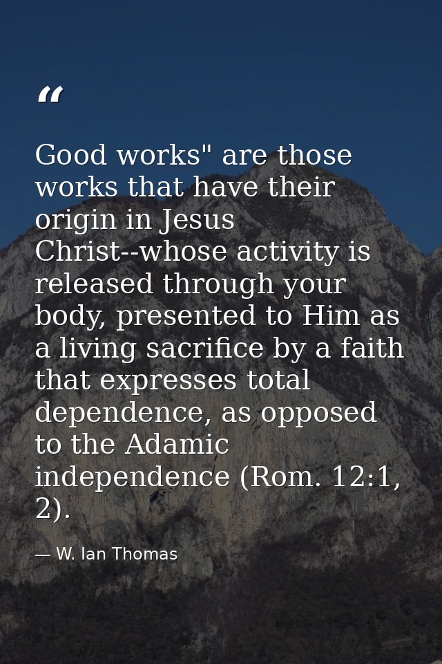 Good works" are those works that have their origin in Jesus Christ--whose activity is released through your body, presen — W. Ian Thomas