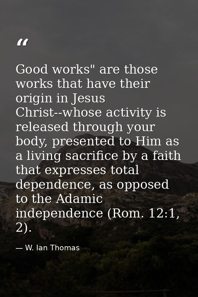 Good works" are those works that have their origin in Jesus Christ--whose activity is released through your body, presen — W. Ian Thomas