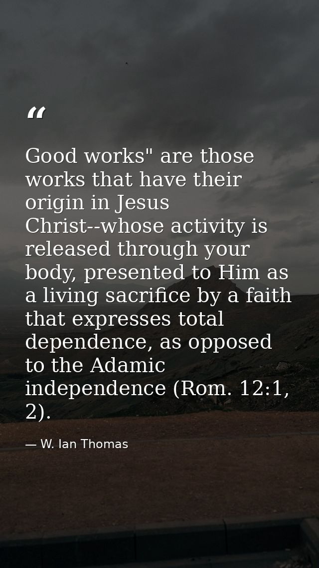 Good works" are those works that have their origin in Jesus Christ--whose activity is released through your body, presen — W. Ian Thomas