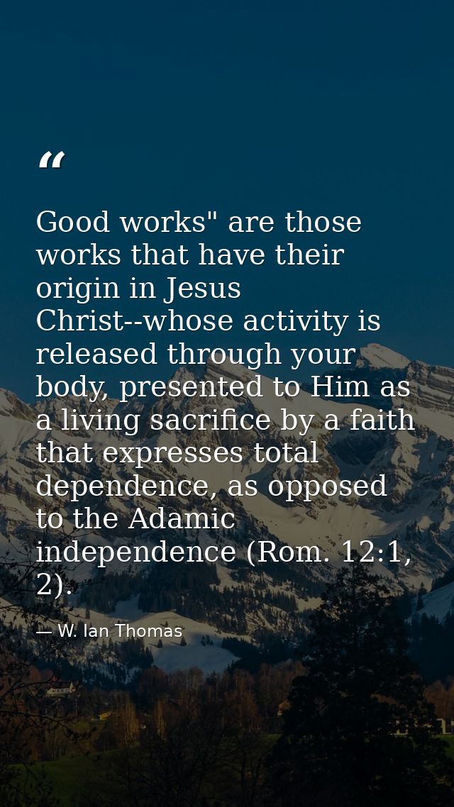 Good works" are those works that have their origin in Jesus Christ--whose activity is released through your body, presen — W. Ian Thomas