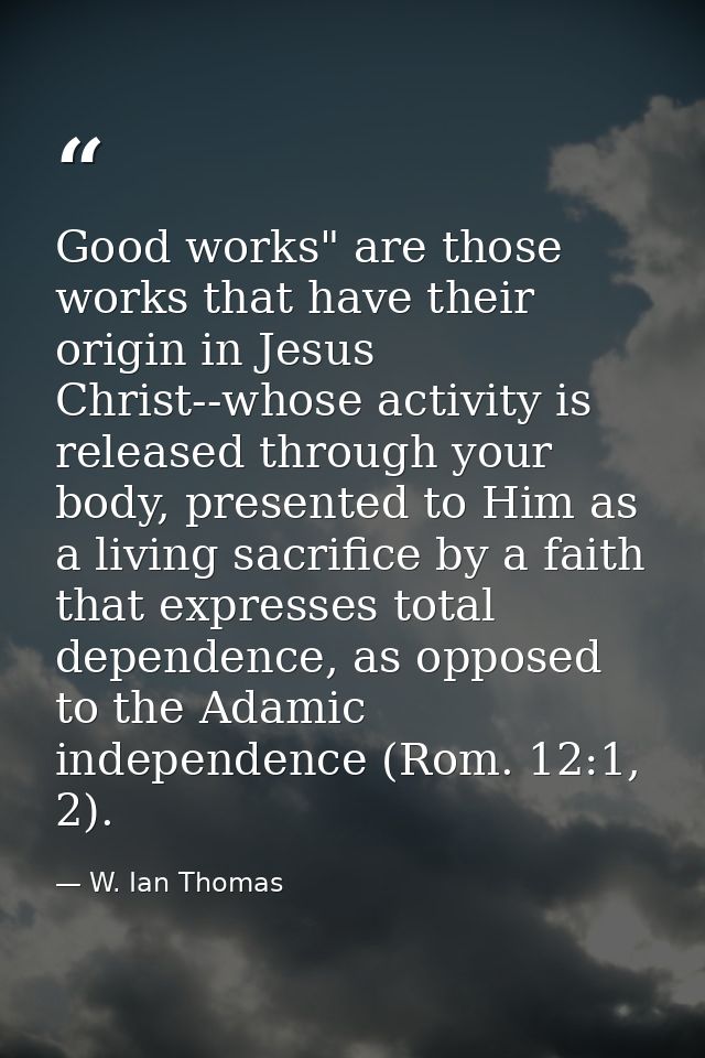 Good works" are those works that have their origin in Jesus Christ--whose activity is released through your body, presen — W. Ian Thomas