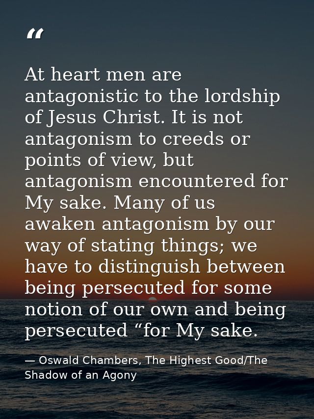 At heart men are antagonistic to the lordship of Jesus Christ. It is not antagonism to creeds or points of view, but ant — Oswald Chambers, The Highest Good/The Shadow of an Agony