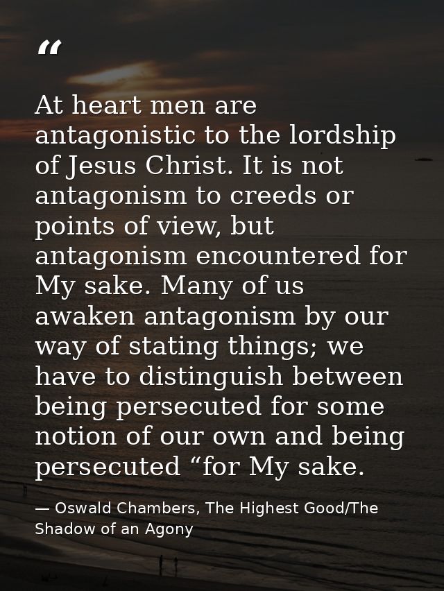 At heart men are antagonistic to the lordship of Jesus Christ. It is not antagonism to creeds or points of view, but ant — Oswald Chambers, The Highest Good/The Shadow of an Agony