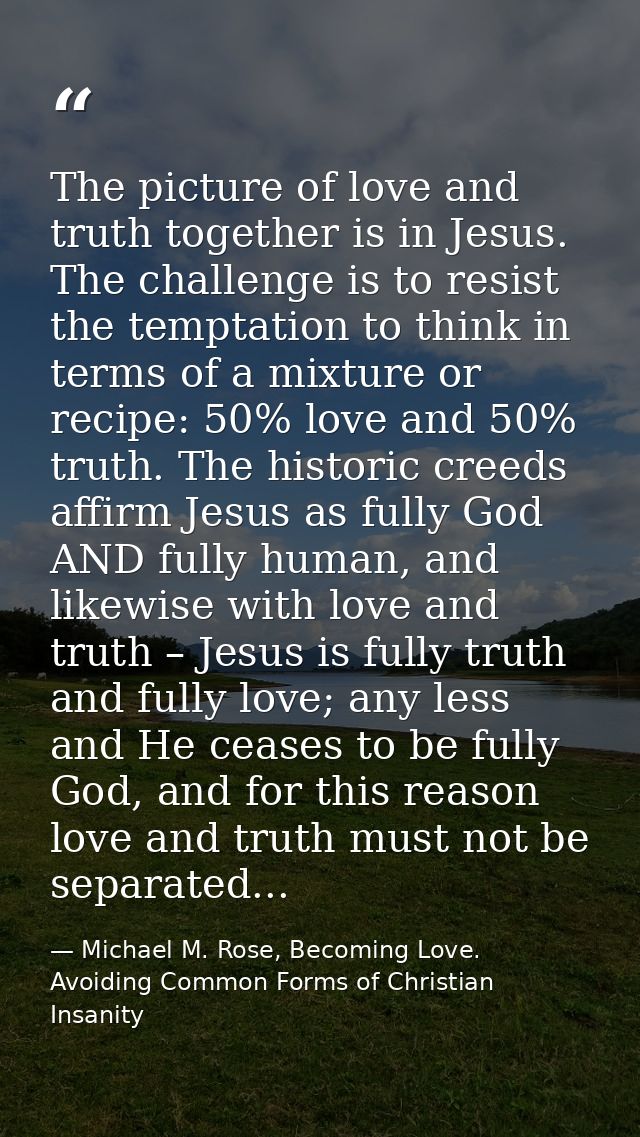 The picture of love and truth together is in Jesus. The challenge is to resist the temptation to think in terms of a mix — Michael M. Rose, Becoming Love. Avoiding Common Forms of Christian Insanity