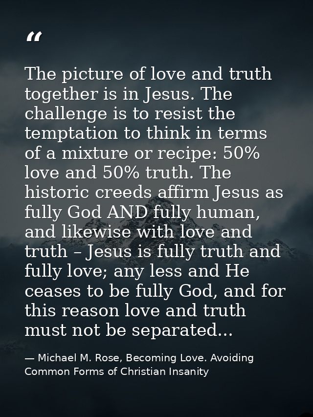 The picture of love and truth together is in Jesus. The challenge is to resist the temptation to think in terms of a mix — Michael M. Rose, Becoming Love. Avoiding Common Forms of Christian Insanity