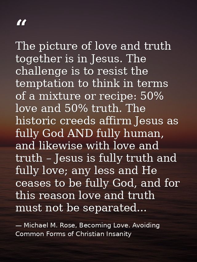The picture of love and truth together is in Jesus. The challenge is to resist the temptation to think in terms of a mix — Michael M. Rose, Becoming Love. Avoiding Common Forms of Christian Insanity