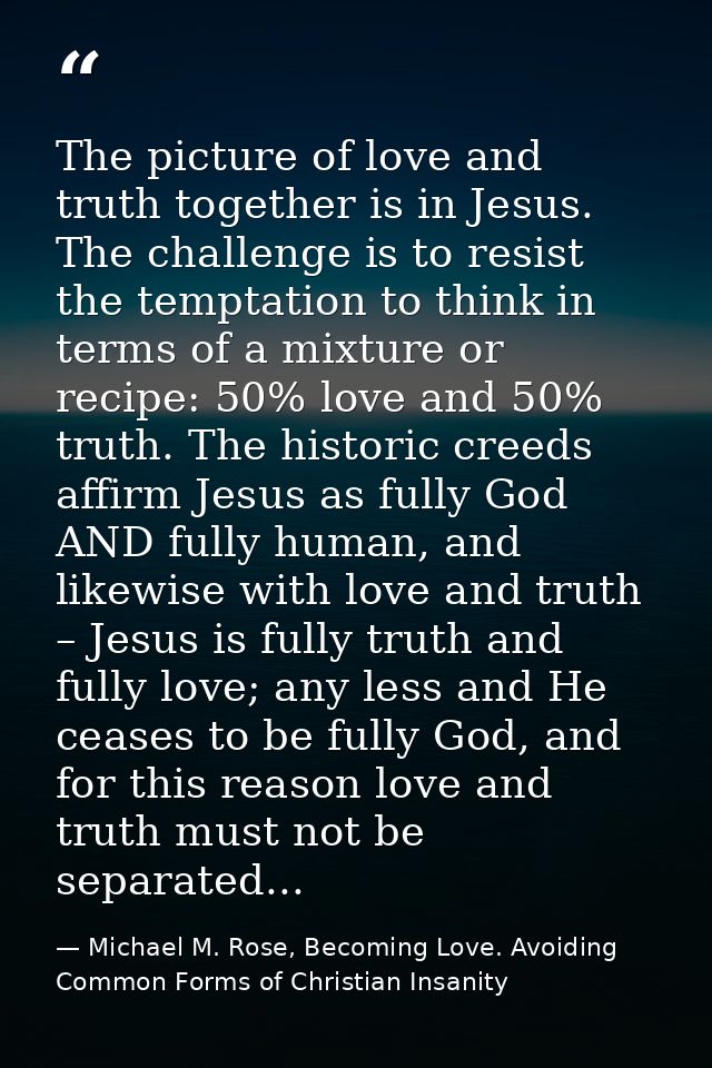 The picture of love and truth together is in Jesus. The challenge is to resist the temptation to think in terms of a mix — Michael M. Rose, Becoming Love. Avoiding Common Forms of Christian Insanity