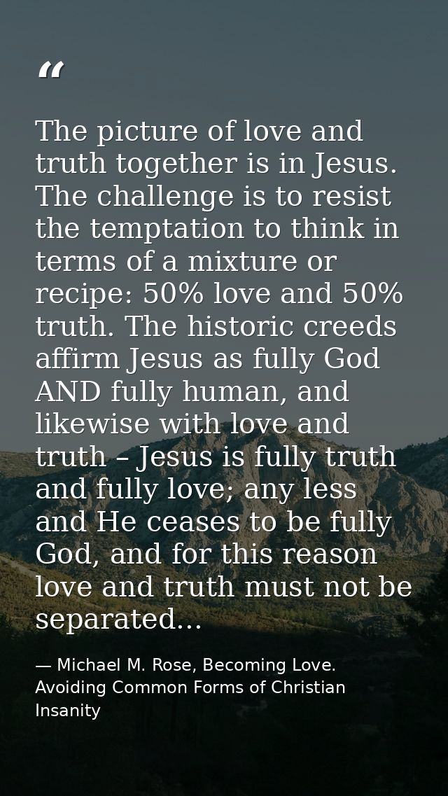 The picture of love and truth together is in Jesus. The challenge is to resist the temptation to think in terms of a mix — Michael M. Rose, Becoming Love. Avoiding Common Forms of Christian Insanity