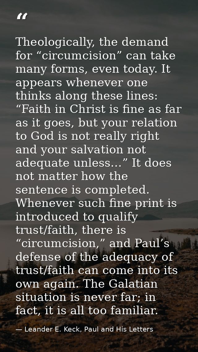 Theologically, the demand for “circumcision” can take many forms, even today. It appears whenever one thinks along these — Leander E. Keck, Paul and His Letters