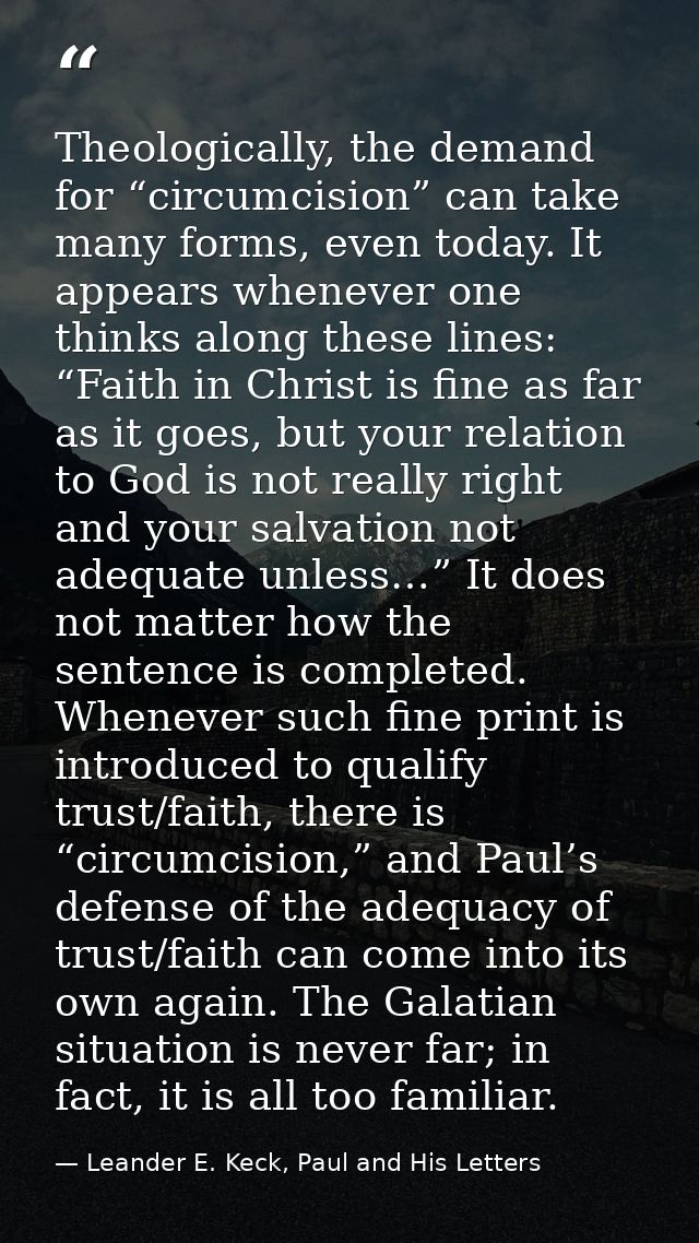Theologically, the demand for “circumcision” can take many forms, even today. It appears whenever one thinks along these — Leander E. Keck, Paul and His Letters