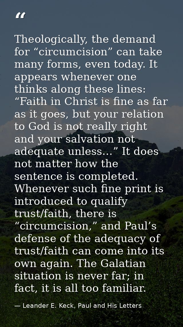 Theologically, the demand for “circumcision” can take many forms, even today. It appears whenever one thinks along these — Leander E. Keck, Paul and His Letters