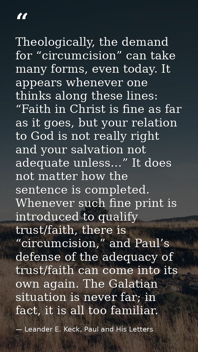 Theologically, the demand for “circumcision” can take many forms, even today. It appears whenever one thinks along these — Leander E. Keck, Paul and His Letters