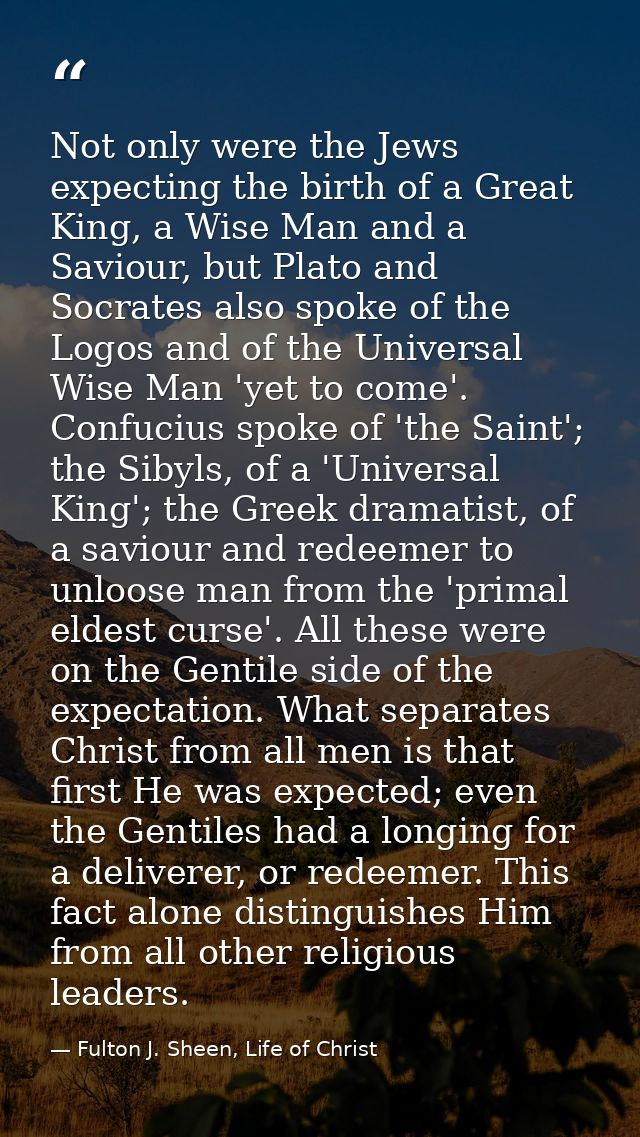 Not only were the Jews expecting the birth of a Great King, a Wise Man and a Saviour, but Plato and Socrates also spoke  — Fulton J. Sheen, Life of Christ