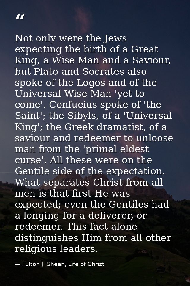 Not only were the Jews expecting the birth of a Great King, a Wise Man and a Saviour, but Plato and Socrates also spoke  — Fulton J. Sheen, Life of Christ