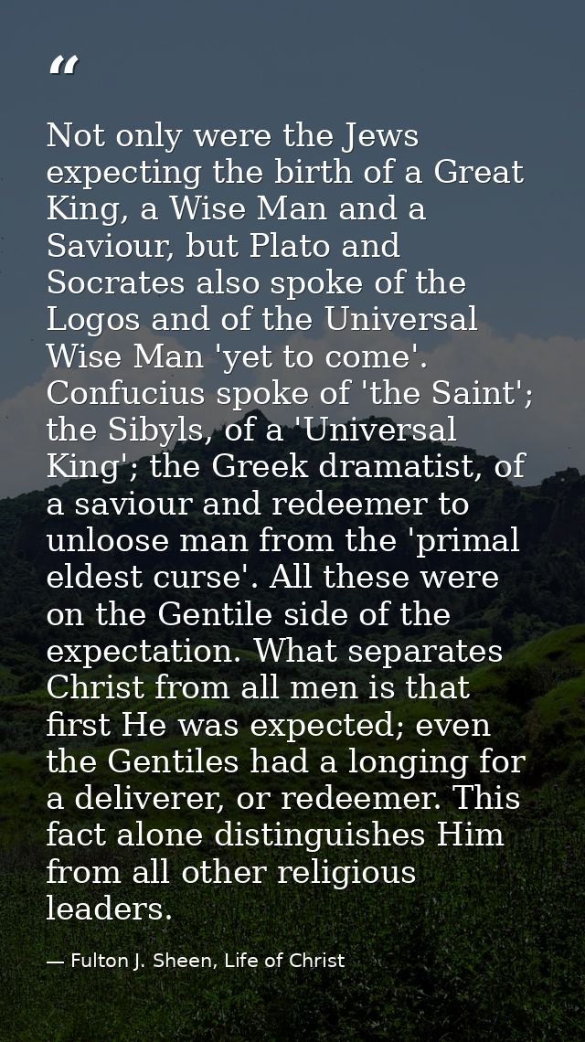 Not only were the Jews expecting the birth of a Great King, a Wise Man and a Saviour, but Plato and Socrates also spoke  — Fulton J. Sheen, Life of Christ