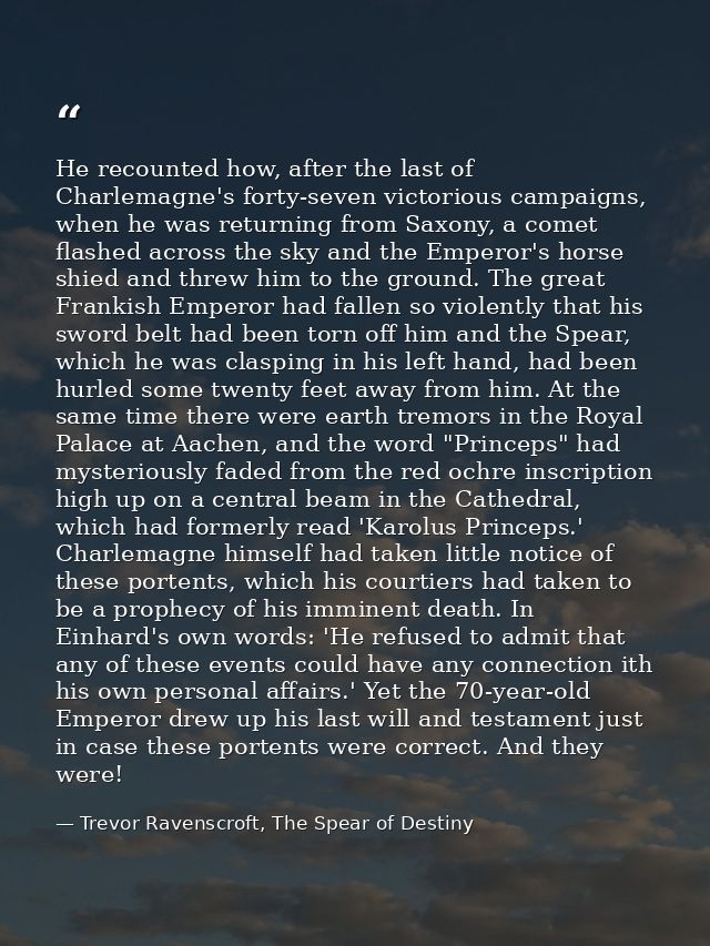 He recounted how, after the last of Charlemagne's forty-seven victorious campaigns, when he was returning from Saxony, a — Trevor Ravenscroft, The Spear of Destiny