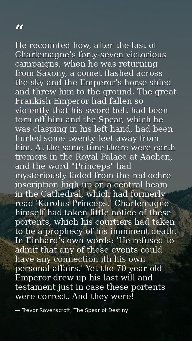 He recounted how, after the last of Charlemagne's forty-seven victorious campaigns, when he was returning from Saxony, a — Trevor Ravenscroft, The Spear of Destiny
