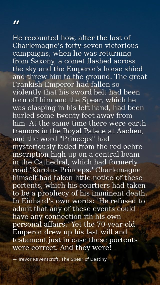 He recounted how, after the last of Charlemagne's forty-seven victorious campaigns, when he was returning from Saxony, a — Trevor Ravenscroft, The Spear of Destiny