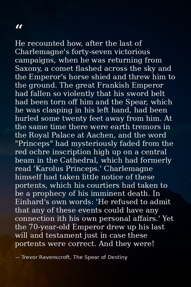 He recounted how, after the last of Charlemagne's forty-seven victorious campaigns, when he was returning from Saxony, a — Trevor Ravenscroft, The Spear of Destiny