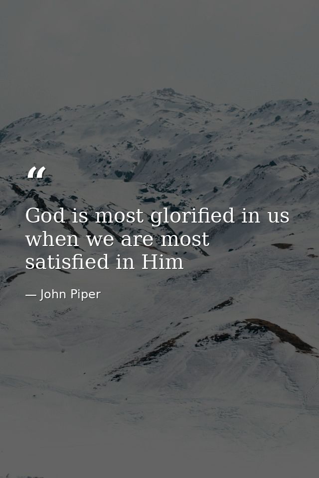 God is most glorified in us when we are most satisfied in Him — John Piper
