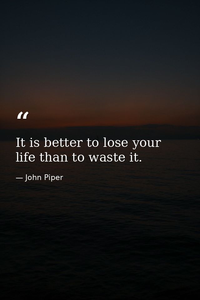 It is better to lose your life than to waste it. — John Piper