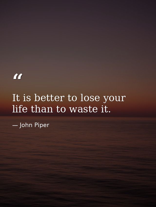 It is better to lose your life than to waste it. — John Piper