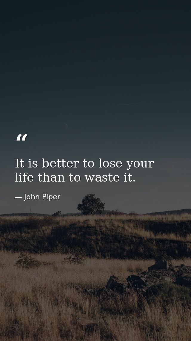 It is better to lose your life than to waste it. — John Piper