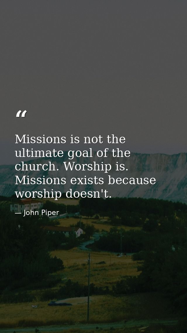 Missions is not the ultimate goal of the church. Worship is. Missions exists because worship doesn't. — John Piper