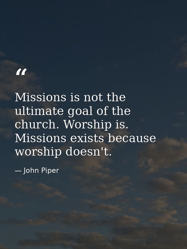 Missions is not the ultimate goal of the church. Worship is. Missions exists because worship doesn't. — John Piper