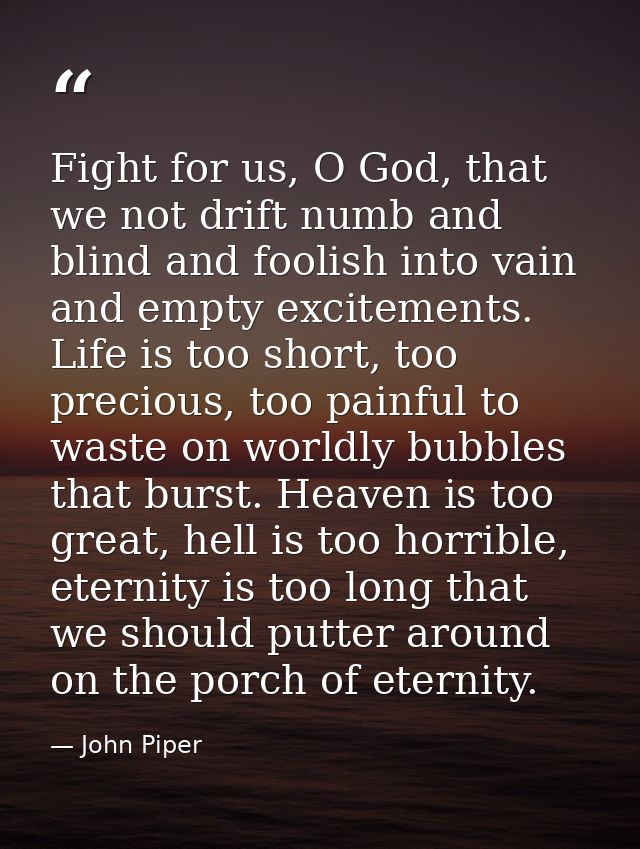 Fight for us, O God, that we not drift numb and blind and foolish into vain and empty excitements. Life is too short, to — John Piper