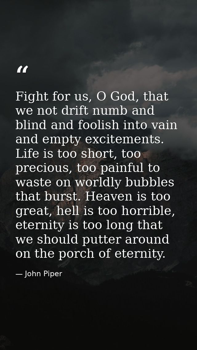 Fight for us, O God, that we not drift numb and blind and foolish into vain and empty excitements. Life is too short, to — John Piper