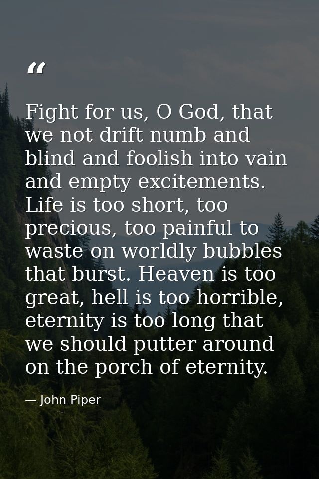 Fight for us, O God, that we not drift numb and blind and foolish into vain and empty excitements. Life is too short, to — John Piper