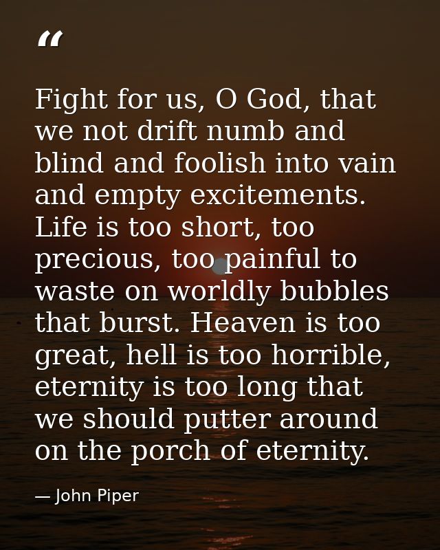 Fight for us, O God, that we not drift numb and blind and foolish into vain and empty excitements. Life is too short, to — John Piper