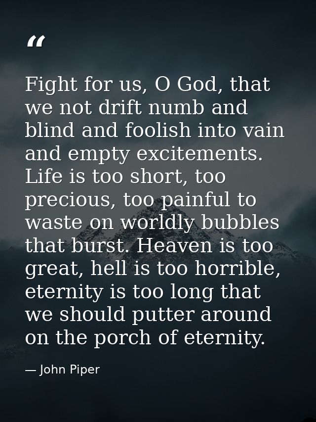 Fight for us, O God, that we not drift numb and blind and foolish into vain and empty excitements. Life is too short, to — John Piper