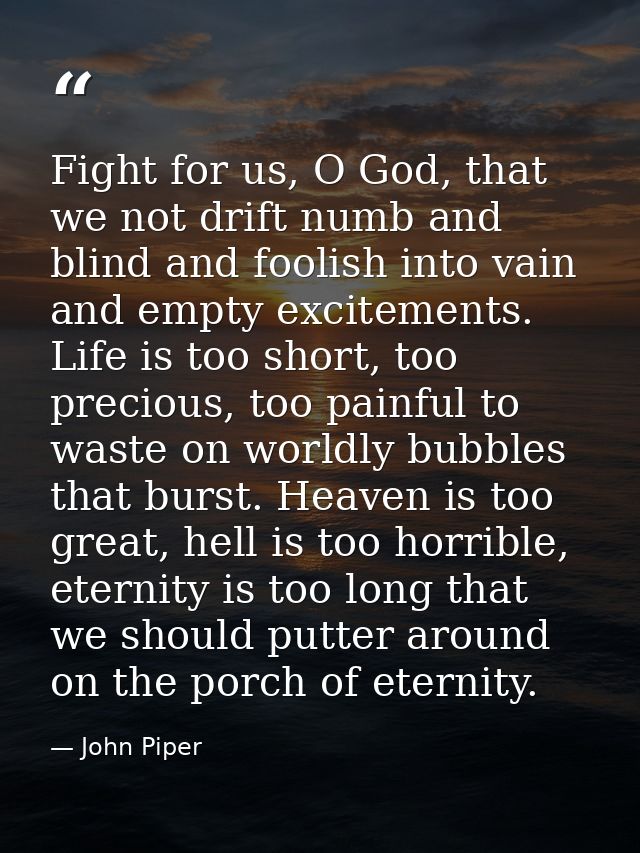 Fight for us, O God, that we not drift numb and blind and foolish into vain and empty excitements. Life is too short, to — John Piper