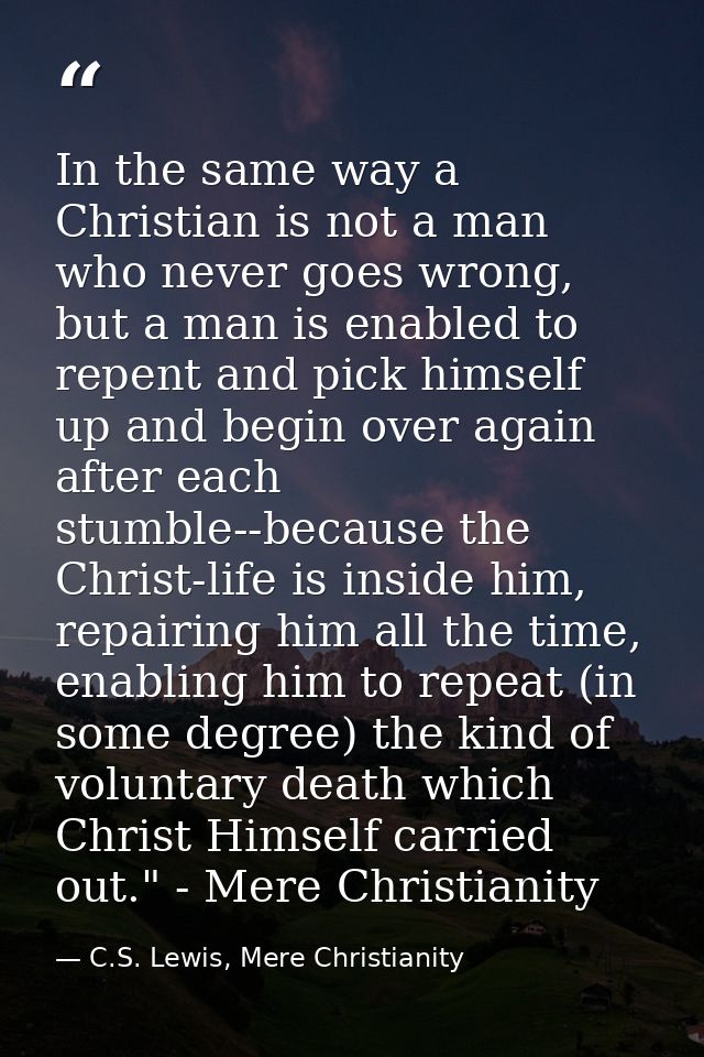 In the same way a Christian is not a man who never goes wrong, but a man is enabled to repent and pick himself up and be — C.S. Lewis, Mere Christianity