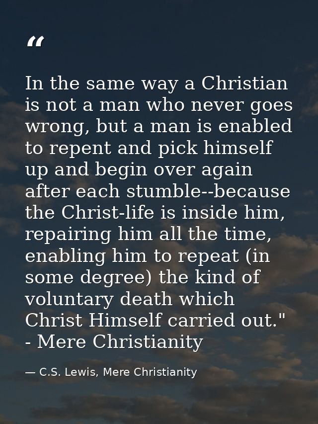 In the same way a Christian is not a man who never goes wrong, but a man is enabled to repent and pick himself up and be — C.S. Lewis, Mere Christianity