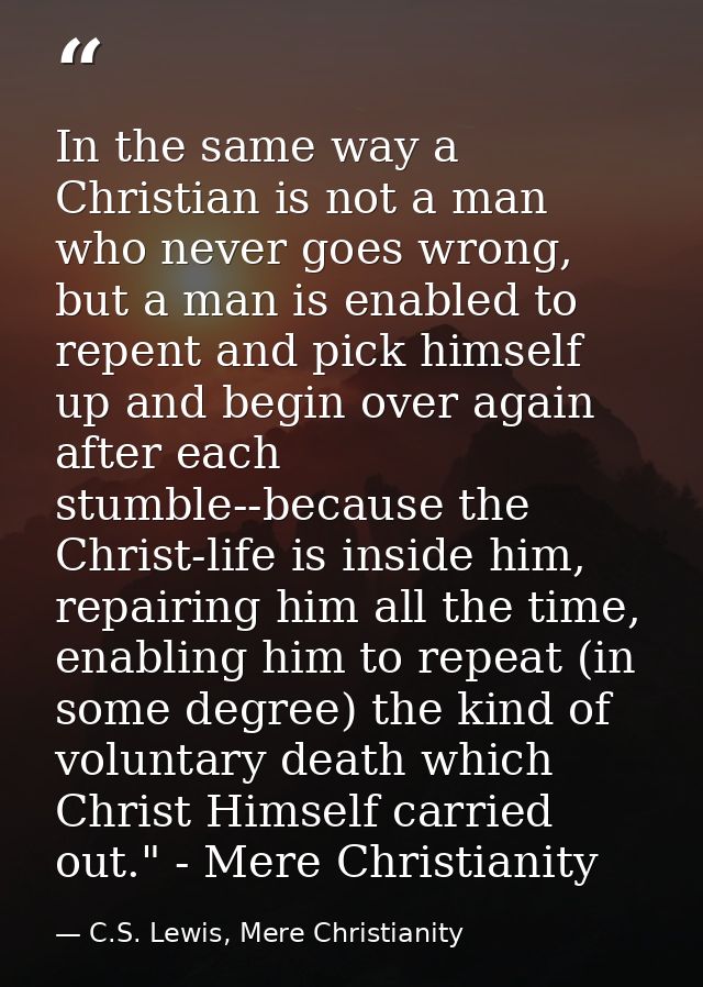 In the same way a Christian is not a man who never goes wrong, but a man is enabled to repent and pick himself up and be — C.S. Lewis, Mere Christianity