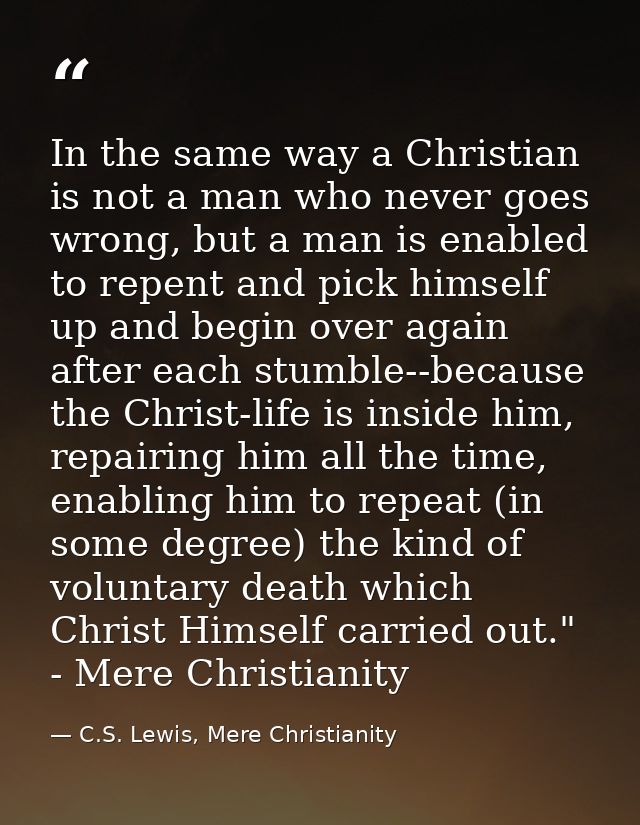 In the same way a Christian is not a man who never goes wrong, but a man is enabled to repent and pick himself up and be — C.S. Lewis, Mere Christianity