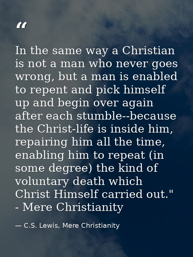 In the same way a Christian is not a man who never goes wrong, but a man is enabled to repent and pick himself up and be — C.S. Lewis, Mere Christianity